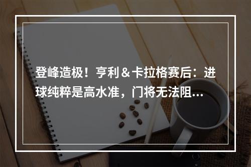 登峰造极！亨利＆卡拉格赛后：进球纯粹是高水准，门将无法阻止！