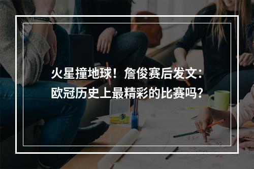 火星撞地球！詹俊赛后发文：欧冠历史上最精彩的比赛吗？