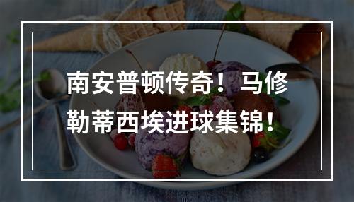 南安普顿传奇！马修勒蒂西埃进球集锦！