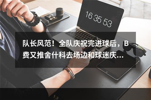 队长风范！全队庆祝完进球后，B费又推舍什科去场边和球迷庆祝