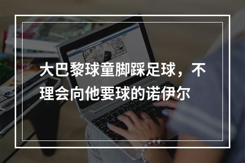 大巴黎球童脚踩足球，不理会向他要球的诺伊尔