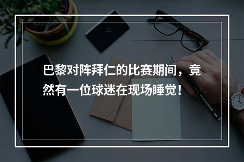 巴黎对阵拜仁的比赛期间，竟然有一位球迷在现场睡觉！