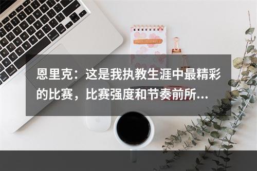 恩里克：这是我执教生涯中最精彩的比赛，比赛强度和节奏前所未有