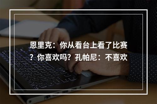 恩里克：你从看台上看了比赛？你喜欢吗？孔帕尼：不喜欢