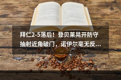 拜仁2-5落后！登贝莱晃开防守抽射近角破门，诺伊尔毫无反应！