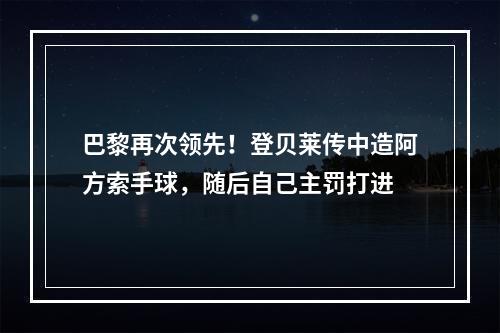 巴黎再次领先！登贝莱传中造阿方索手球，随后自己主罚打进
