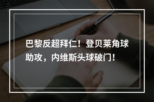 巴黎反超拜仁！登贝莱角球助攻，内维斯头球破门！