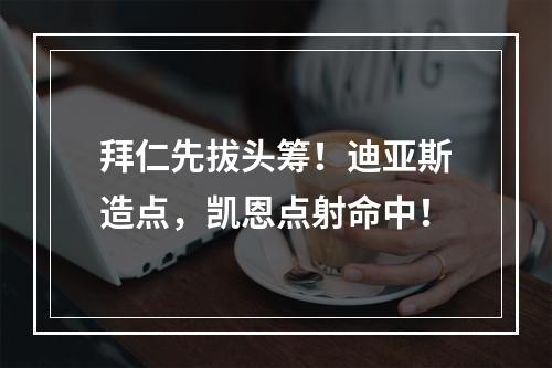 拜仁先拔头筹！迪亚斯造点，凯恩点射命中！