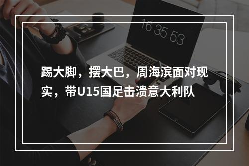 踢大脚，摆大巴，周海滨面对现实，带U15国足击溃意大利队