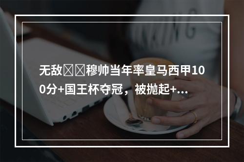 无敌❗️穆帅当年率皇马西甲100分+国王杯夺冠，被抛起+跪谢