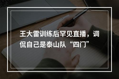 王大雷训练后罕见直播，调侃自己是泰山队“四门”