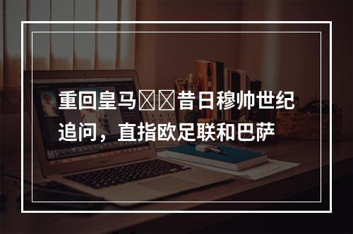 重回皇马❓️昔日穆帅世纪追问，直指欧足联和巴萨