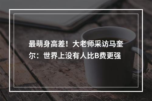 最萌身高差！大老师采访马奎尔：世界上没有人比B费更强
