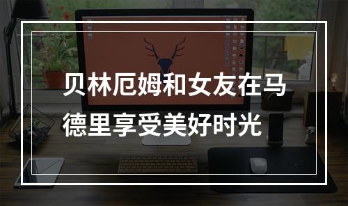 贝林厄姆和女友在马德里享受美好时光
