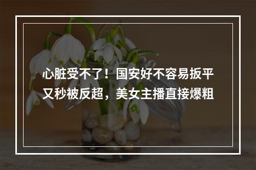 心脏受不了！国安好不容易扳平又秒被反超，美女主播直接爆粗