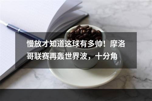 慢放才知道这球有多帅！摩洛哥联赛再轰世界波，十分角