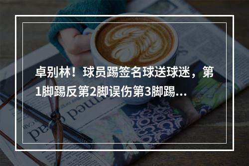 卓别林！球员踢签名球送球迷，第1脚踢反第2脚误伤第3脚踢飞！