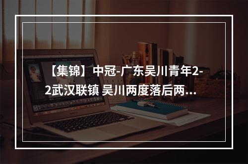 【集锦】中冠-广东吴川青年2-2武汉联镇 吴川两度落后两度扳平