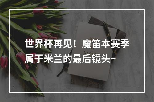世界杯再见！魔笛本赛季属于米兰的最后镜头~