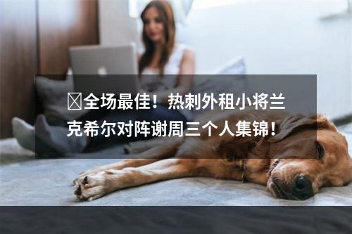 ⭐全场最佳！热刺外租小将兰克希尔对阵谢周三个人集锦！