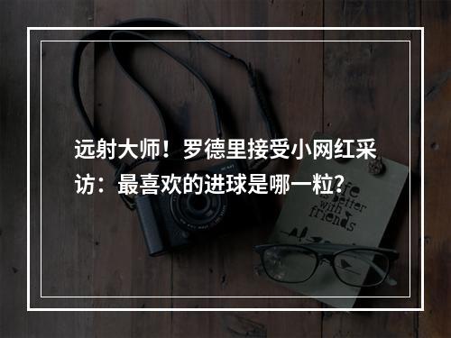远射大师！罗德里接受小网红采访：最喜欢的进球是哪一粒？