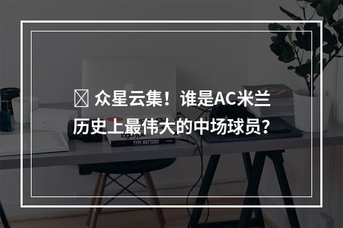 ⚫ 众星云集！谁是AC米兰历史上最伟大的中场球员？