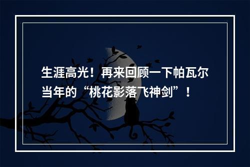生涯高光！再来回顾一下帕瓦尔当年的“桃花影落飞神剑”！