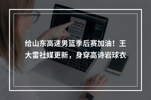 给山东高速男篮季后赛加油！王大雷社媒更新，身穿高诗岩球衣