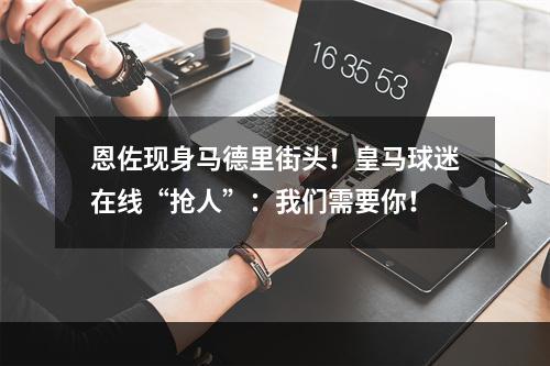 恩佐现身马德里街头！皇马球迷在线“抢人”：我们需要你！
