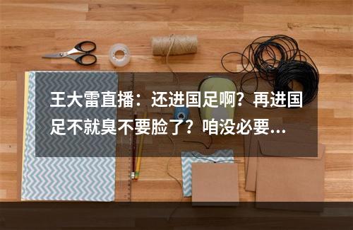 王大雷直播：还进国足啊？再进国足不就臭不要脸了？咱没必要了
