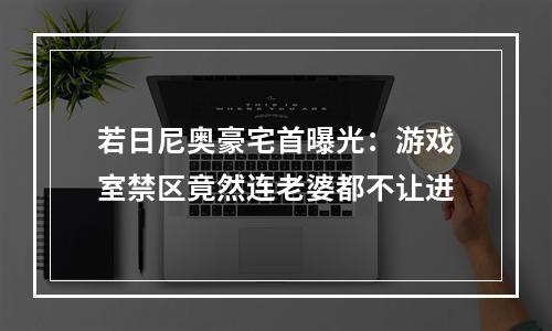 若日尼奥豪宅首曝光：游戏室禁区竟然连老婆都不让进
