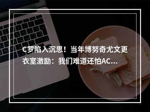 C罗陷入沉思！当年博努奇尤文更衣室激励：我们难道还怕AC米兰？