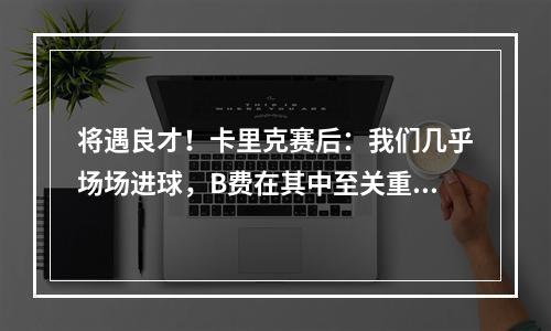 将遇良才！卡里克赛后：我们几乎场场进球，B费在其中至关重要