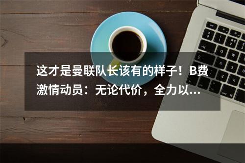 这才是曼联队长该有的样子！B费激情动员：无论代价，全力以赴！