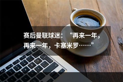 赛后曼联球迷：“再来一年，再来一年，卡塞米罗……”
