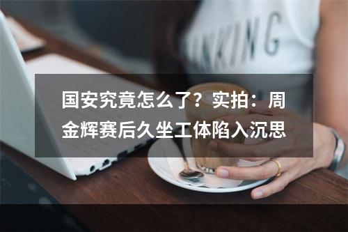 国安究竟怎么了？实拍：周金辉赛后久坐工体陷入沉思
