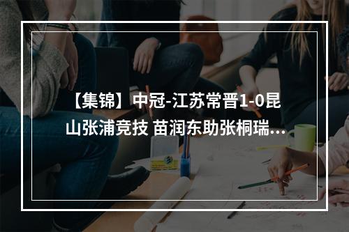 【集锦】中冠-江苏常晋1-0昆山张浦竞技 苗润东助张桐瑞打破僵局