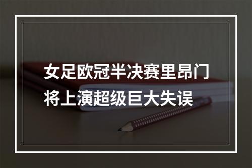 女足欧冠半决赛里昂门将上演超级巨大失误