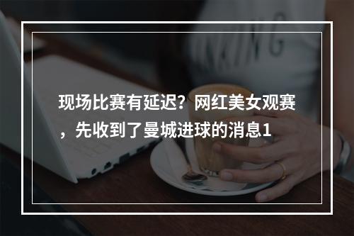 现场比赛有延迟？网红美女观赛，先收到了曼城进球的消息1