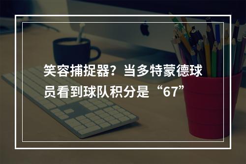 笑容捕捉器？当多特蒙德球员看到球队积分是“67”