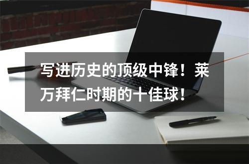写进历史的顶级中锋！莱万拜仁时期的十佳球！