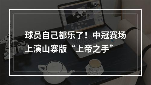 球员自己都乐了！中冠赛场上演山寨版“上帝之手”