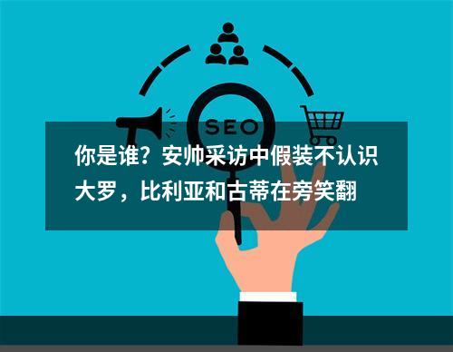 你是谁？安帅采访中假装不认识大罗，比利亚和古蒂在旁笑翻