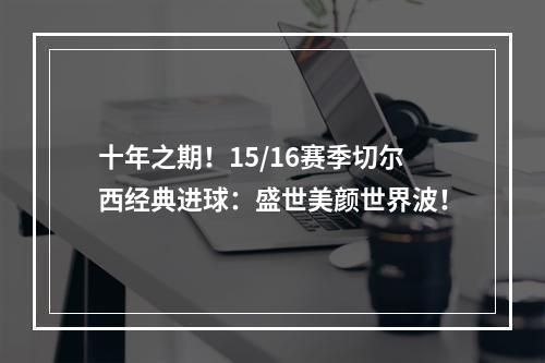 十年之期！15/16赛季切尔西经典进球：盛世美颜世界波！