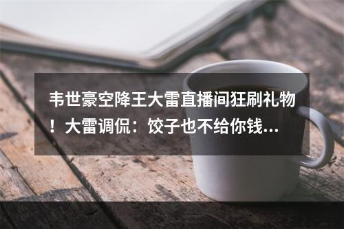 韦世豪空降王大雷直播间狂刷礼物！大雷调侃：饺子也不给你钱~