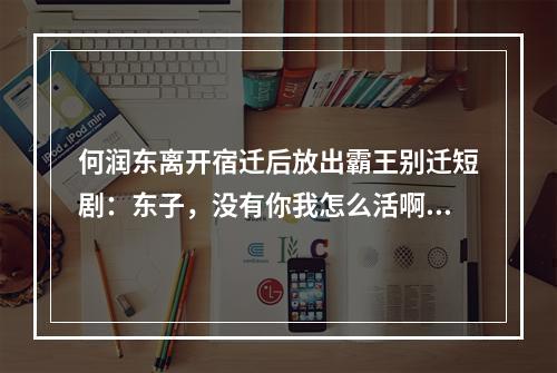 何润东离开宿迁后放出霸王别迁短剧：东子，没有你我怎么活啊！