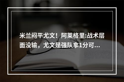 米兰闷平尤文！阿莱格里:战术层面没输，尤文是强队拿1分可以接受