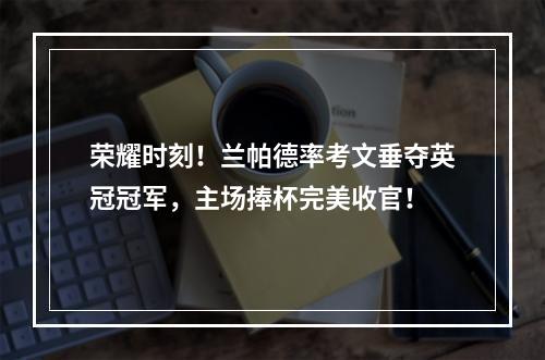 荣耀时刻！兰帕德率考文垂夺英冠冠军，主场捧杯完美收官！