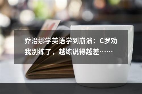 乔治娜学英语学到崩溃：C罗劝我别练了，越练说得越差……