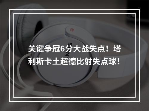 关键争冠6分大战失点！塔利斯卡土超德比射失点球！